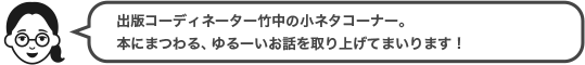 出版コーディネーター竹中の小ネタコーナー。本にまつわる、ゆるーいお話を取り上げてまいります！