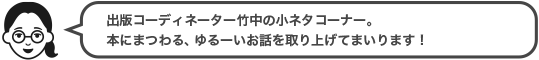 出版コーディネーター竹中の小ネタコーナー。本にまつわる、ゆるーいお話を取り上げてまいります！
