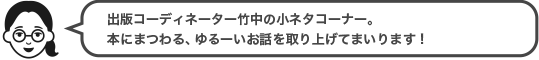 出版コーディネーター竹中の小ネタコーナー。本にまつわる、ゆるーいお話を取り上げてまいります！
