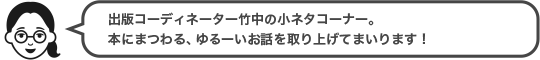 出版コーディネーター竹中の小ネタコーナー。本にまつわる、ゆるーいお話を取り上げてまいります！