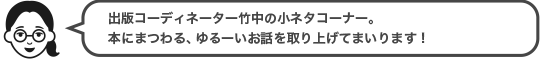 出版コーディネーター竹中の小ネタコーナー。本にまつわる、ゆるーいお話を取り上げてまいります！